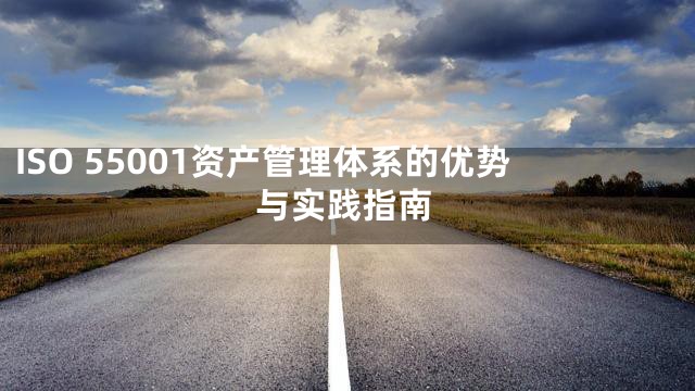 ISO 55001资产管理体系的优势与实践指南