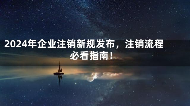 2024年企业注销新规发布，注销流程必看指南！