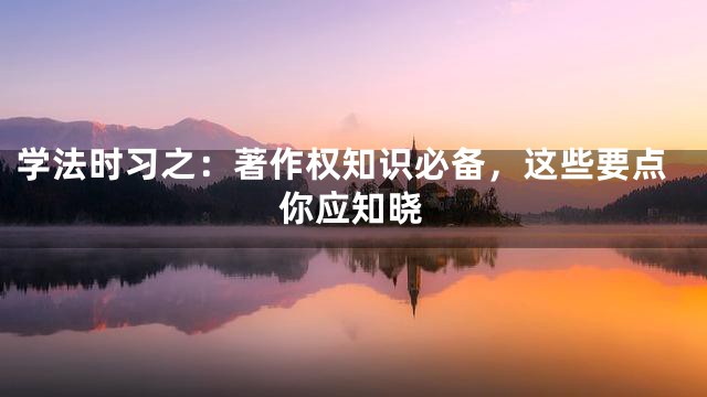 学法时习之：著作权知识必备，这些要点你应知晓
