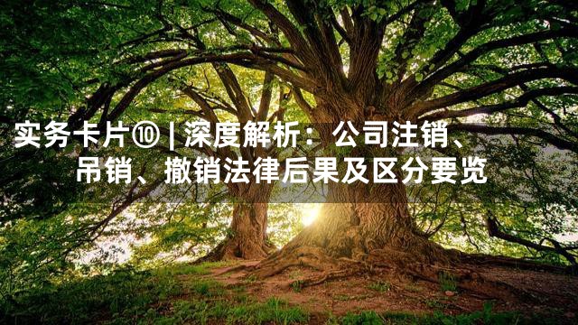 实务卡片⑩ | 深度解析：公司注销、吊销、撤销法律后果及区分要览