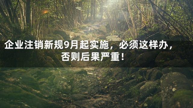 企业注销新规9月起实施，必须这样办，否则后果严重！