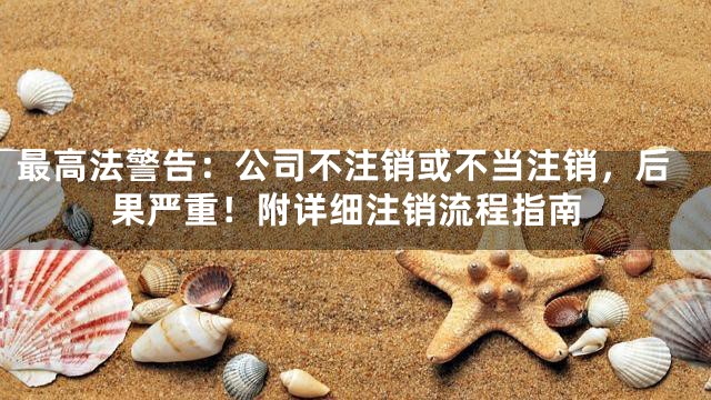 最高法警告：公司不注销或不当注销，后果严重！附详细注销流程指南