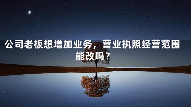 公司老板想增加业务，营业执照经营范围能改吗？