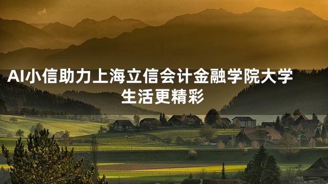 AI小信助力上海立信会计金融学院大学生活更精彩