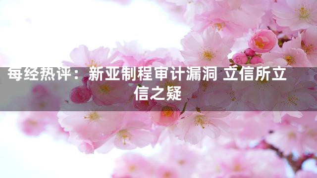 每经热评：新亚制程审计漏洞 立信所立信之疑