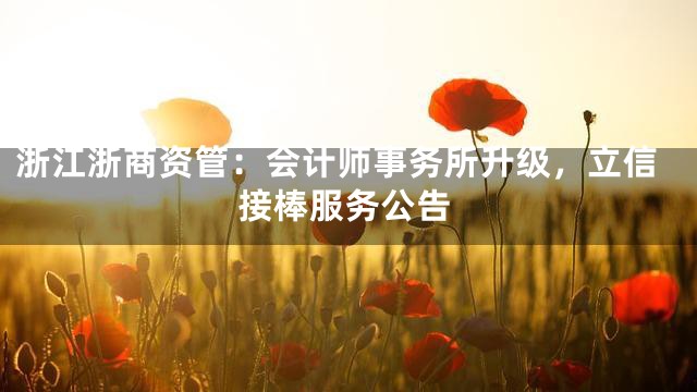 浙江浙商资管：会计师事务所升级，立信接棒服务公告