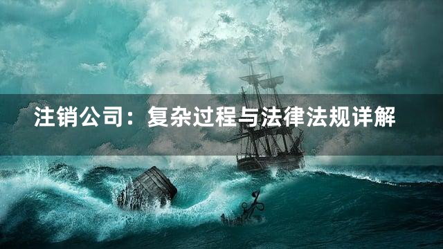 注销公司：复杂过程与法律法规详解