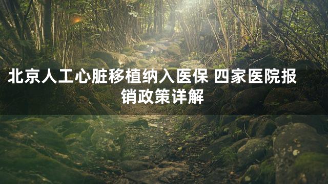 北京人工心脏移植纳入医保 四家医院报销政策详解