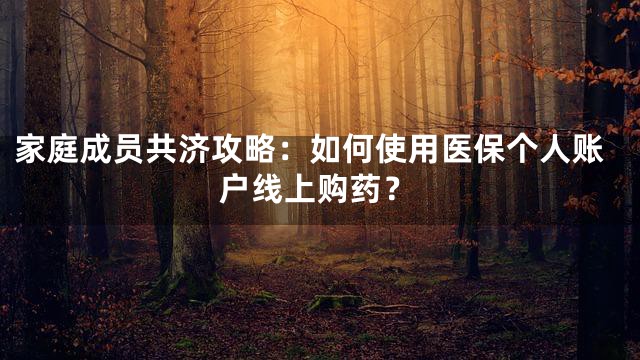 家庭成员共济攻略：如何使用医保个人账户线上购药？