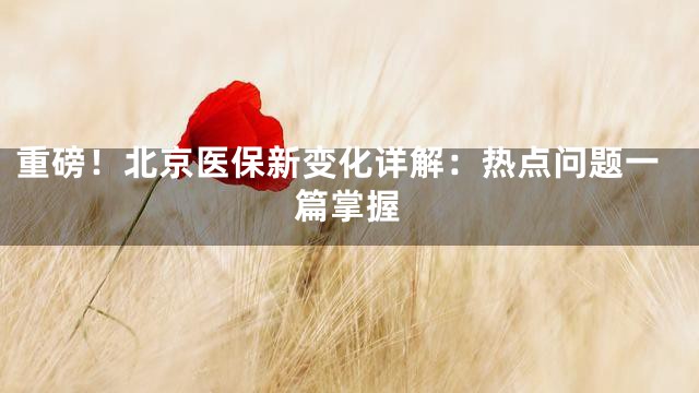重磅！北京医保新变化详解：热点问题一篇掌握