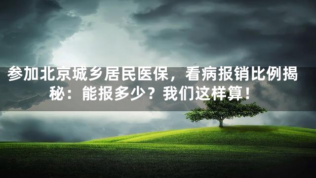 参加北京城乡居民医保，看病报销比例揭秘：能报多少？我们这样算！
