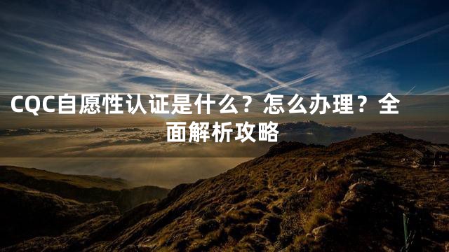 CQC自愿性认证是什么？怎么办理？全面解析攻略