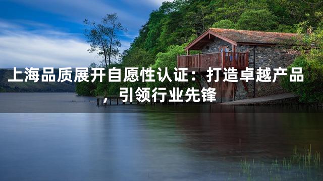 上海品质展开自愿性认证：打造卓越产品，引领行业先锋