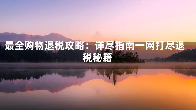 最全购物退税攻略：详尽指南一网打尽退税秘籍
