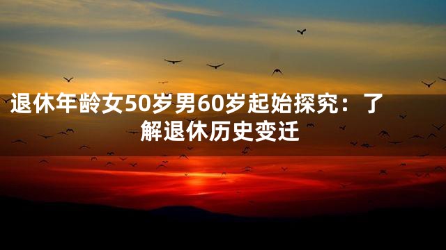 退休年龄女50岁男60岁起始探究：了解退休历史变迁