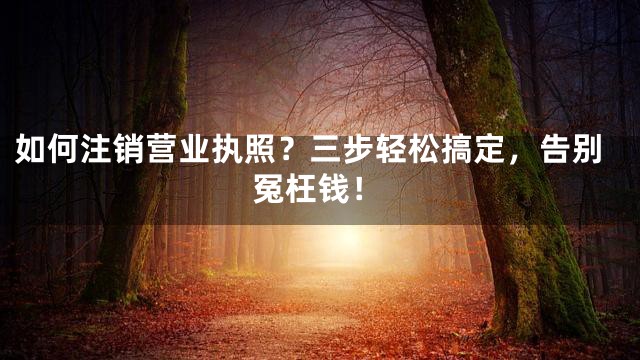 如何注销营业执照？三步轻松搞定，告别冤枉钱！