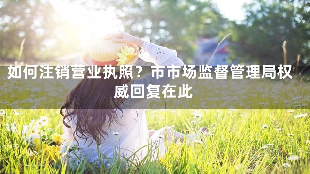 如何注销营业执照？市市场监督管理局权威回复在此