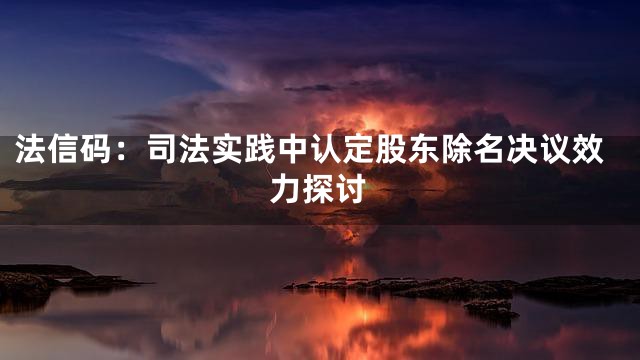 法信码：司法实践中认定股东除名决议效力探讨