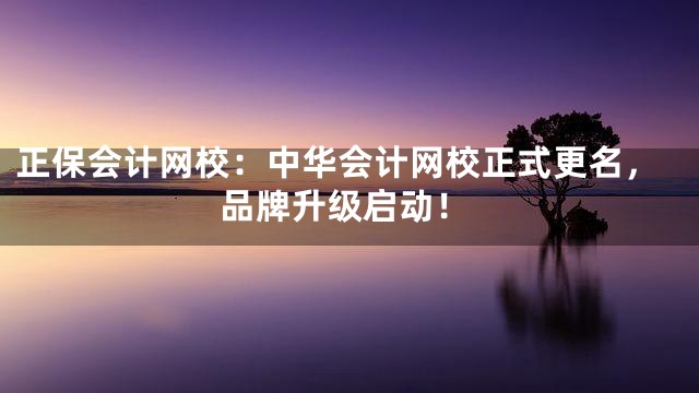 正保会计网校：中华会计网校正式更名，品牌升级启动！