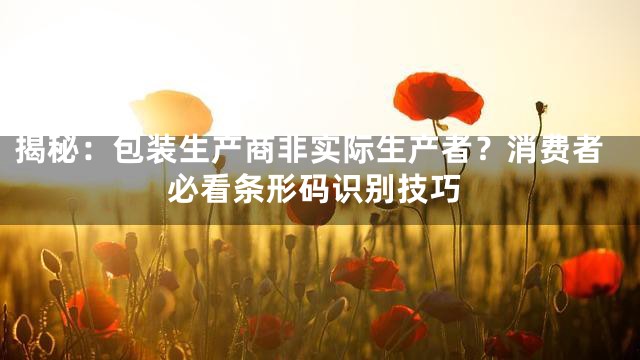 揭秘：包装生产商非实际生产者？消费者必看条形码识别技巧