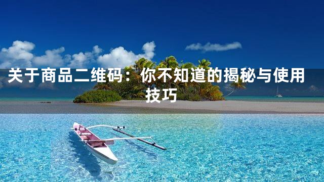关于商品二维码：你不知道的揭秘与使用技巧