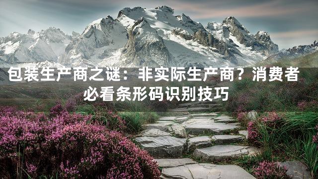 包装生产商之谜：非实际生产商？消费者必看条形码识别技巧