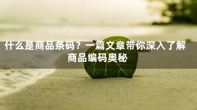 什么是商品条码？一篇文章带你深入了解商品编码奥秘