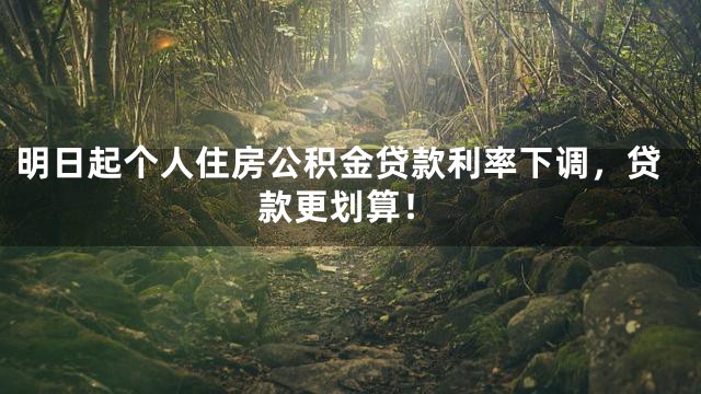 明日起个人住房公积金贷款利率下调，贷款更划算！