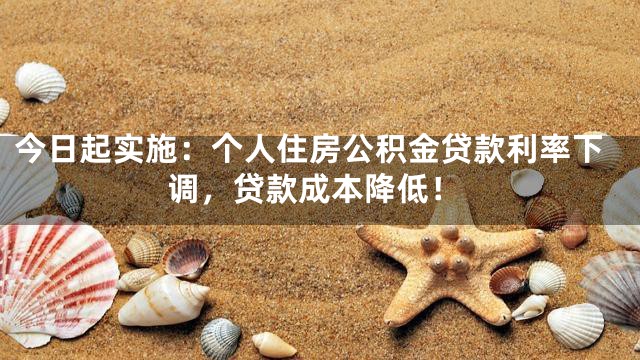 今日起实施：个人住房公积金贷款利率下调，贷款成本降低！