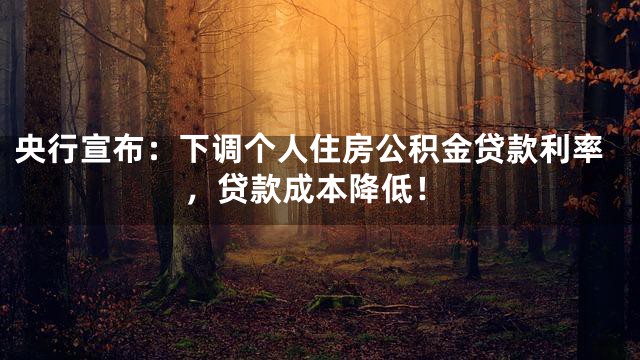 央行宣布：下调个人住房公积金贷款利率，贷款成本降低！
