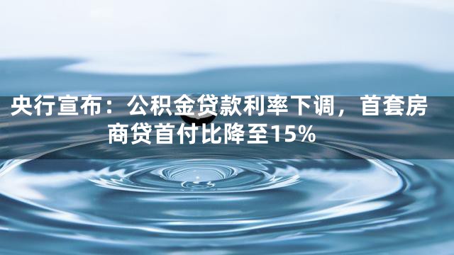 央行宣布：公积金贷款利率下调，首套房商贷首付比降至15%