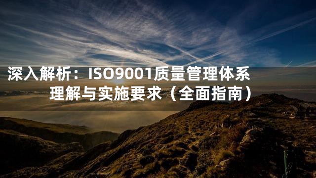 深入解析：ISO9001质量管理体系理解与实施要求（全面指南）
