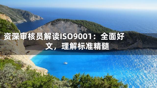 资深审核员解读ISO9001：全面好文，理解标准精髓