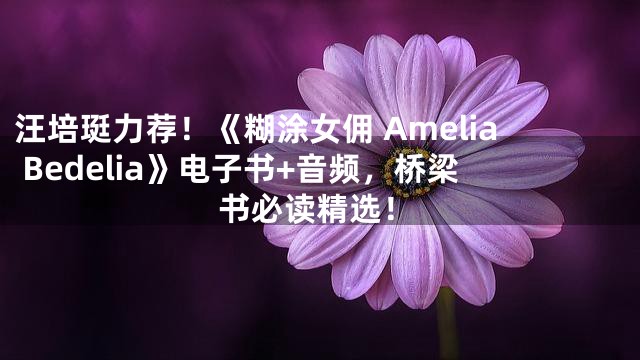 汪培珽力荐！《糊涂女佣 Amelia Bedelia》电子书+音频，桥梁书必读精选！