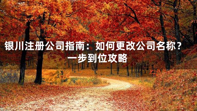 银川注册公司指南：如何更改公司名称？一步到位攻略