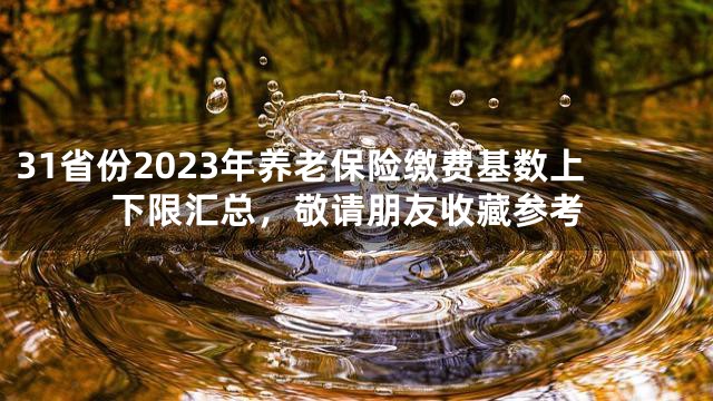 31省份2023年养老保险缴费基数上下限汇总，敬请朋友收藏参考