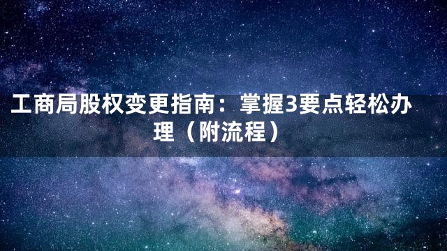 工商局股权变更指南：掌握3要点轻松办理（附流程）