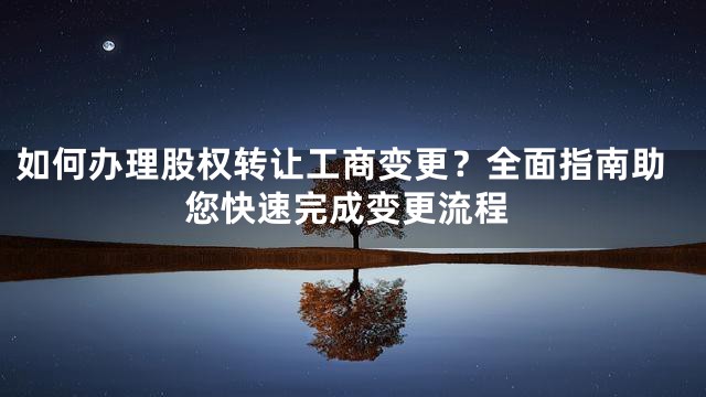 如何办理股权转让工商变更？全面指南助您快速完成变更流程