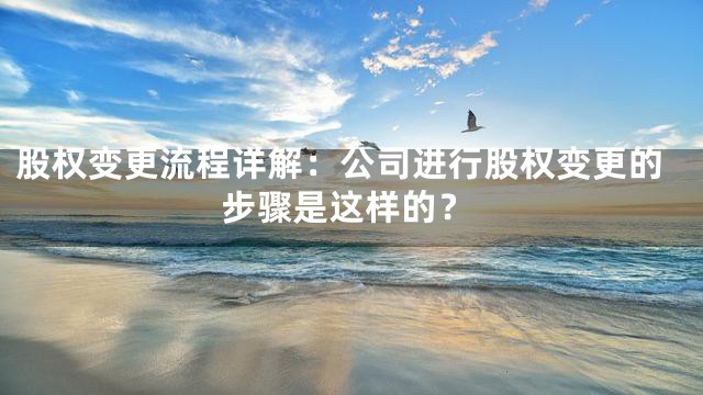 股权变更流程详解：公司进行股权变更的步骤是这样的？