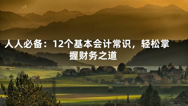 人人必备：12个基本会计常识，轻松掌握财务之道