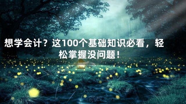 想学会计？这100个基础知识必看，轻松掌握没问题！