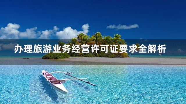 办理旅游业务经营许可证要求全解析