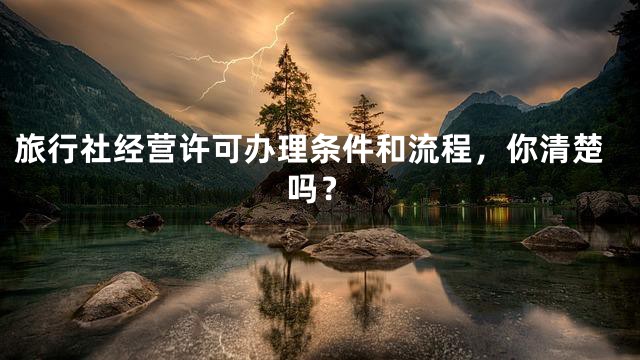 旅行社经营许可办理条件和流程，你清楚吗？