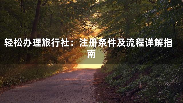 轻松办理旅行社：注册条件及流程详解指南
