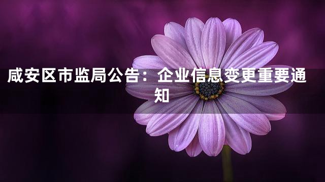 咸安区市监局公告：企业信息变更重要通知