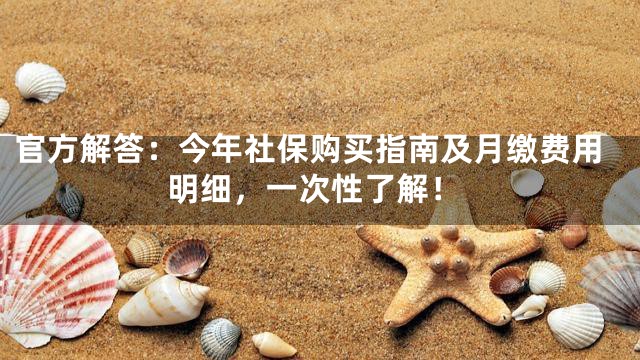 官方解答：今年社保购买指南及月缴费用明细，一次性了解！