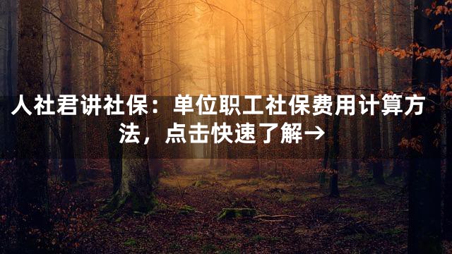 人社君讲社保：单位职工社保费用计算方法，点击快速了解→