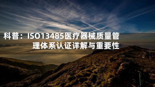 科普：ISO13485医疗器械质量管理体系认证详解与重要性