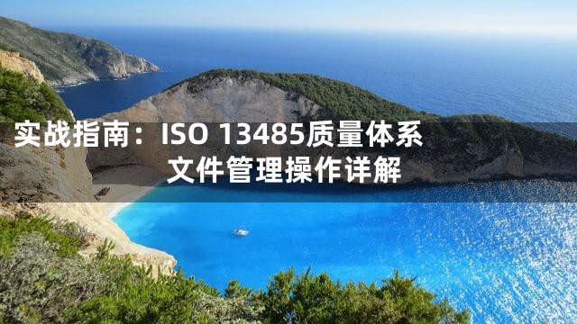 实战指南：ISO 13485质量体系文件管理操作详解