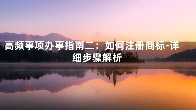 高频事项办事指南二：如何注册商标-详细步骤解析